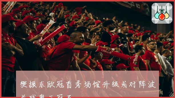 樊振东欧冠首秀场馆升级或对阵波兰残奥三冠王