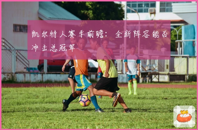 凯尔特人赛季前瞻：全新阵容能否冲击总冠军