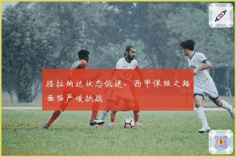 格拉纳达状态低迷,西甲保级之路面临严峻挑战