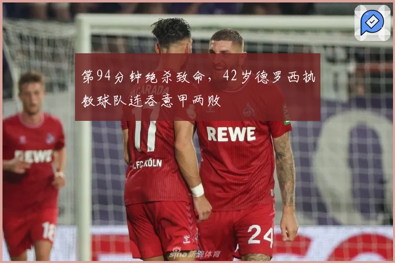 第94分钟绝杀致命，42岁德罗西执教球队连吞意甲两败