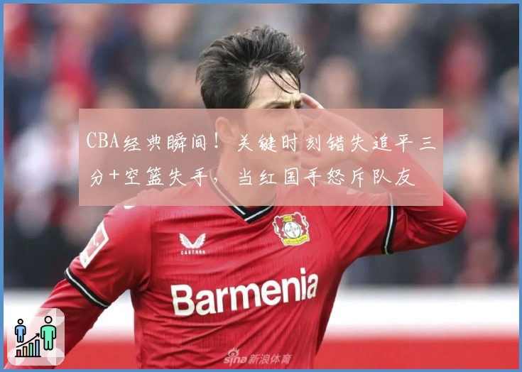 CBA经典瞬间！关键时刻错失追平三分+空篮失手，当红国手怒斥队友