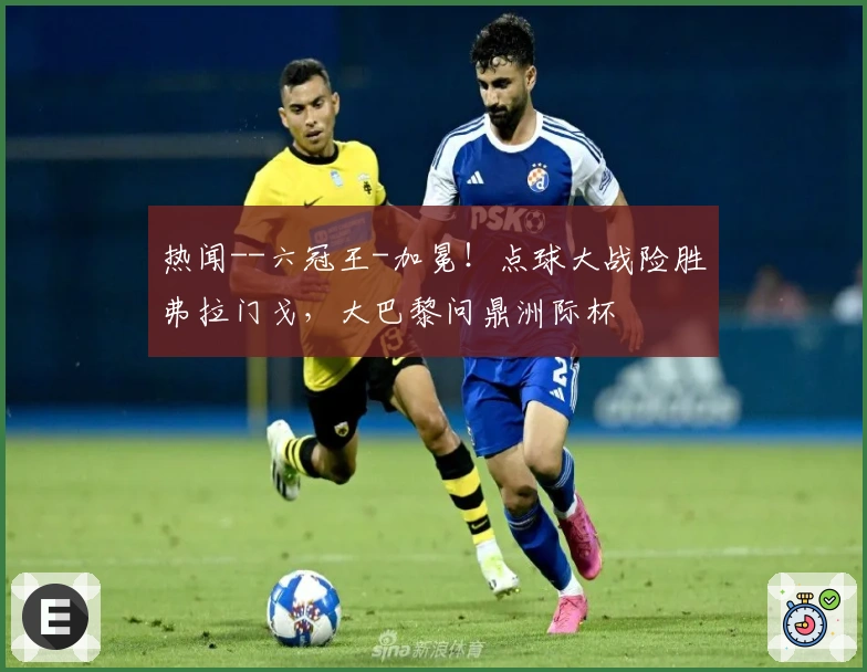 热闻--六冠王-加冕！点球大战险胜弗拉门戈，大巴黎问鼎洲际杯
