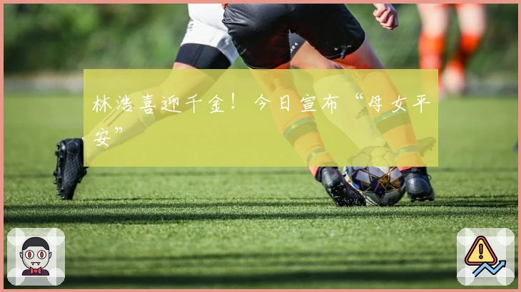 林浩喜迎千金！今日宣布“母女平安”