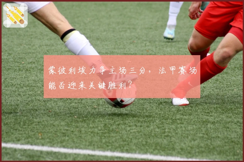 蒙彼利埃力争主场三分，法甲赛场能否迎来关键胜利？