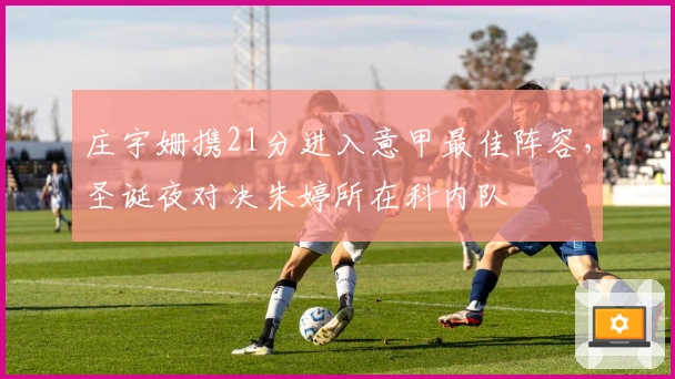 庄宇姗携21分进入意甲最佳阵容，圣诞夜对决朱婷所在科内队