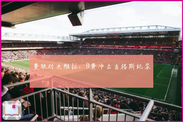 曼联对决维拉，B费冲击吉格斯纪录