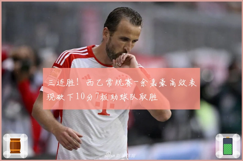 三连胜！西乙常规赛-余嘉豪高效表现砍下10分7板助球队取胜