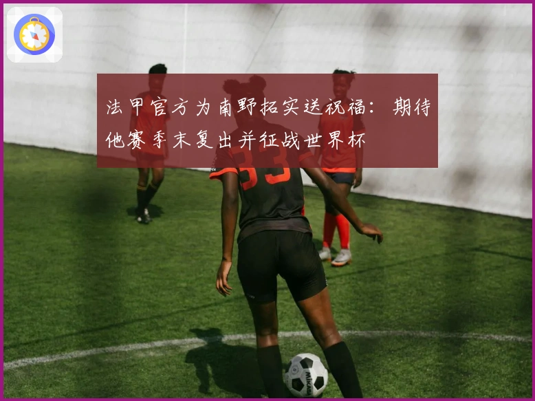 法甲官方为南野拓实送祝福：期待他赛季末复出并征战世界杯