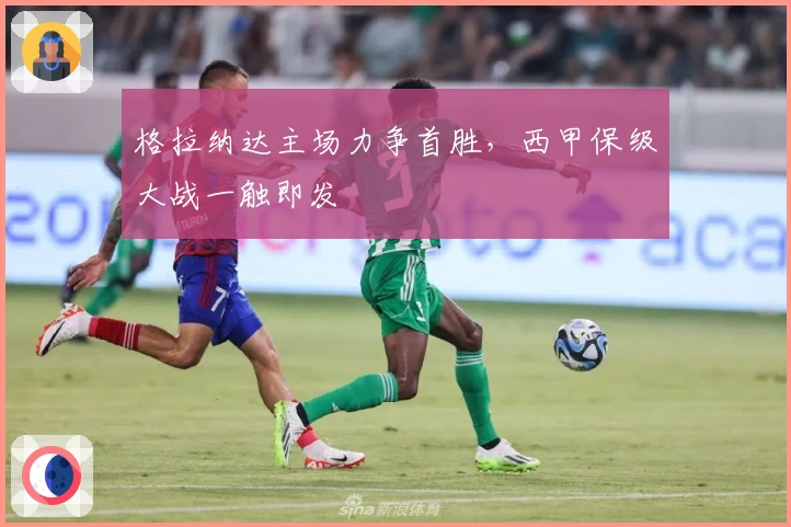 格拉纳达主场力争首胜,西甲保级大战一触即发