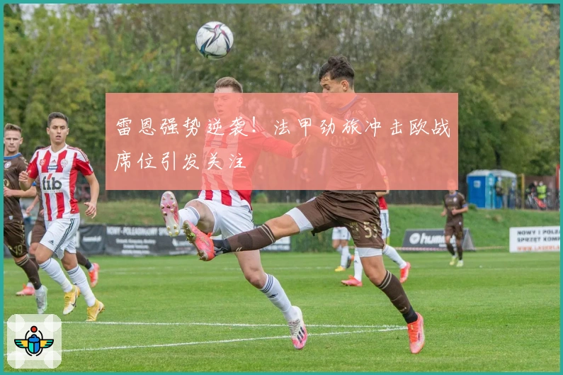 雷恩强势逆袭!法甲劲旅冲击欧战席位引发关注