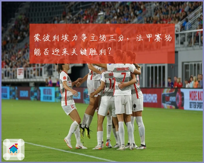 蒙彼利埃力争主场三分，法甲赛场能否迎来关键胜利？