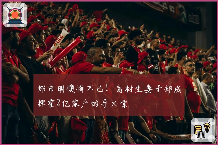 邹市明懊悔不已！高材生妻子却成挥霍2亿家产的导火索