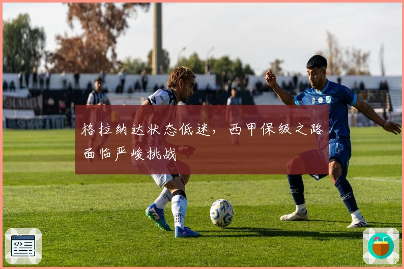 格拉纳达状态低迷，西甲保级之路面临严峻挑战