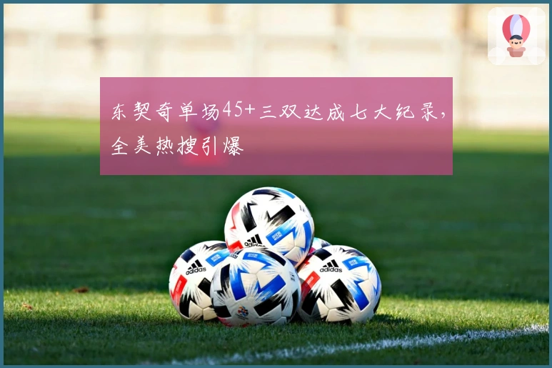 东契奇单场45+三双达成七大纪录，全美热搜引爆